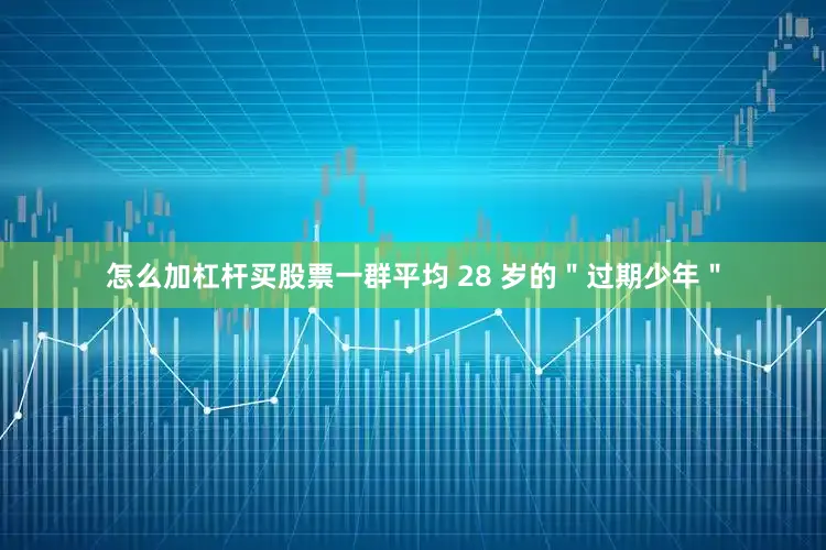 怎么加杠杆买股票一群平均 28 岁的＂过期少年＂