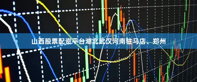 山西股票配资平台湖北武汉河南驻马店、郑州
