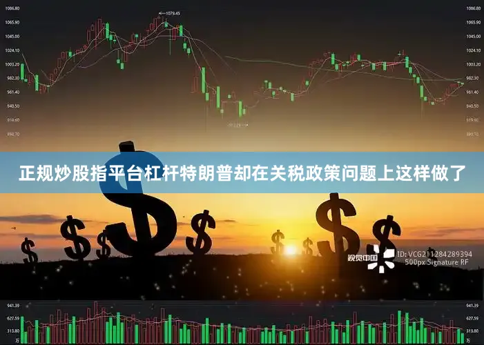 正规炒股指平台杠杆特朗普却在关税政策问题上这样做了