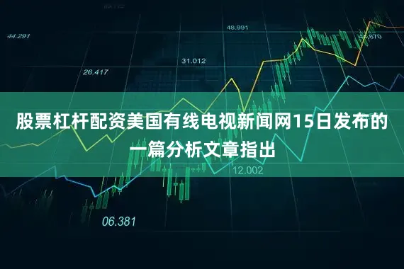 股票杠杆配资美国有线电视新闻网15日发布的一篇分析文章指出