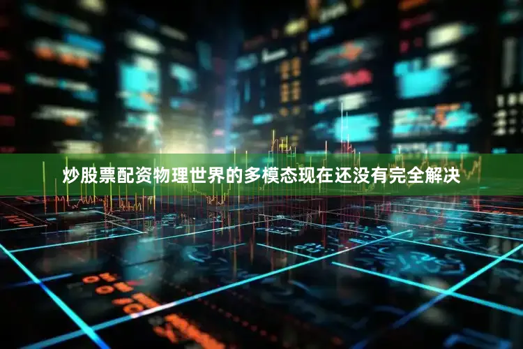 炒股票配资物理世界的多模态现在还没有完全解决