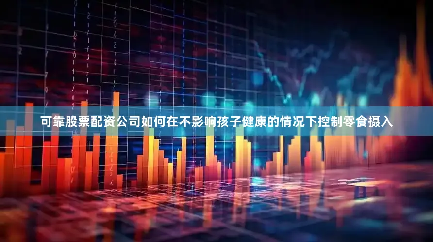 可靠股票配资公司如何在不影响孩子健康的情况下控制零食摄入