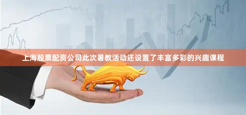 上海股票配资公司此次暑教活动还设置了丰富多彩的兴趣课程