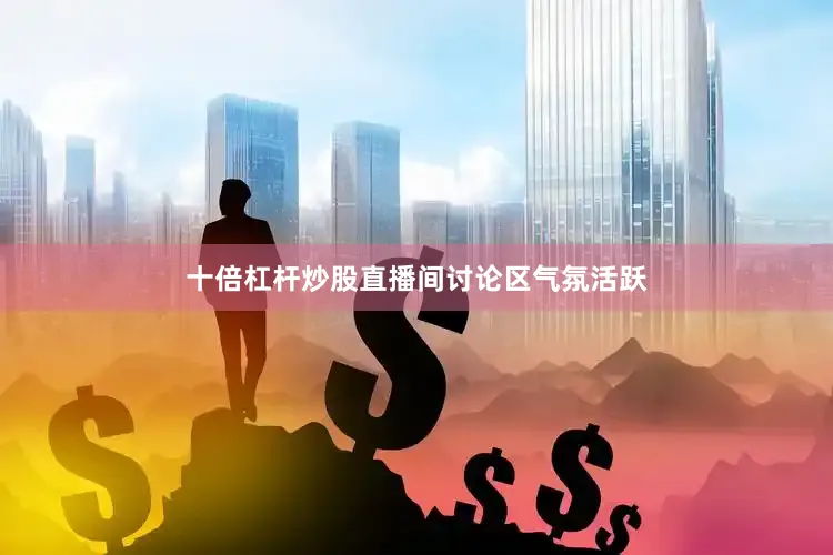 十倍杠杆炒股直播间讨论区气氛活跃