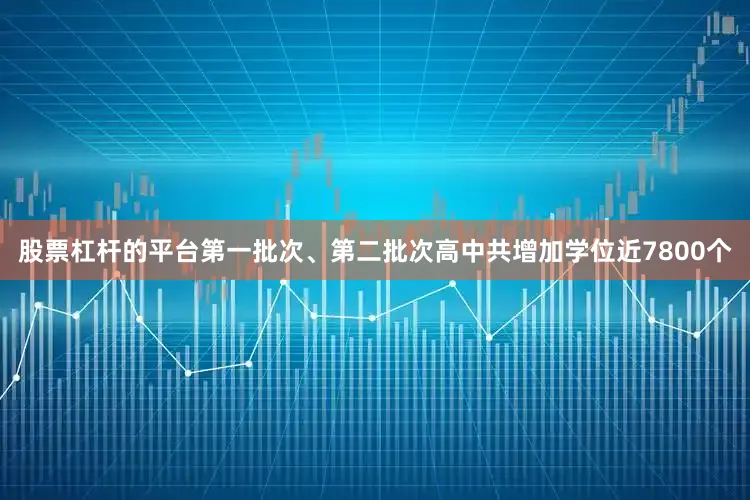 股票杠杆的平台第一批次、第二批次高中共增加学位近7800个