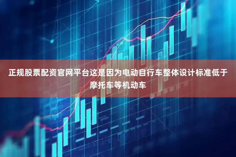 正规股票配资官网平台这是因为电动自行车整体设计标准低于摩托车等机动车