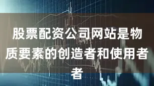 股票配资公司网站是物质要素的创造者和使用者