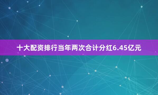 十大配资排行当年两次合计分红6.45亿元