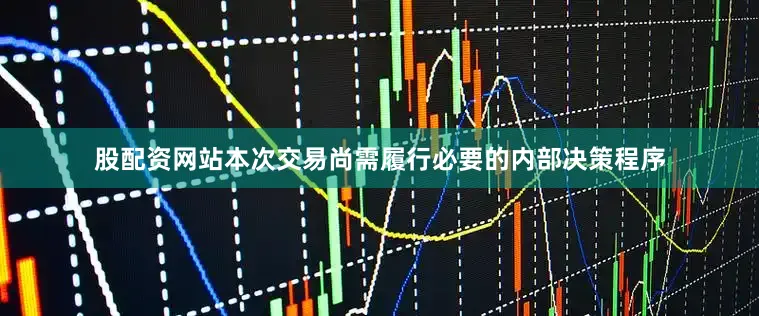 股配资网站本次交易尚需履行必要的内部决策程序