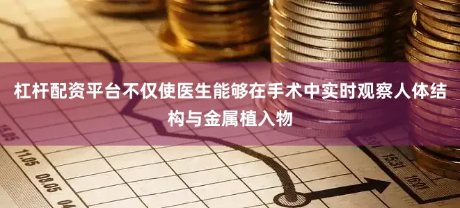 杠杆配资平台不仅使医生能够在手术中实时观察人体结构与金属植入物