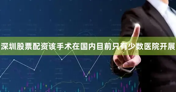深圳股票配资该手术在国内目前只有少数医院开展