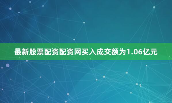 最新股票配资配资网买入成交额为1.06亿元
