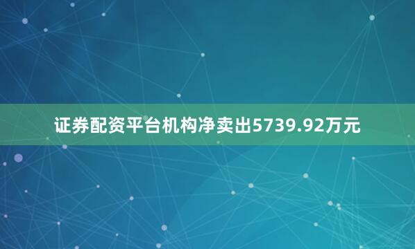 证券配资平台机构净卖出5739.92万元
