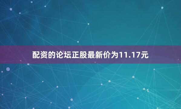 配资的论坛正股最新价为11.17元