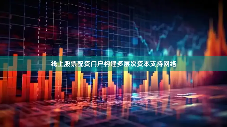 线上股票配资门户构建多层次资本支持网络