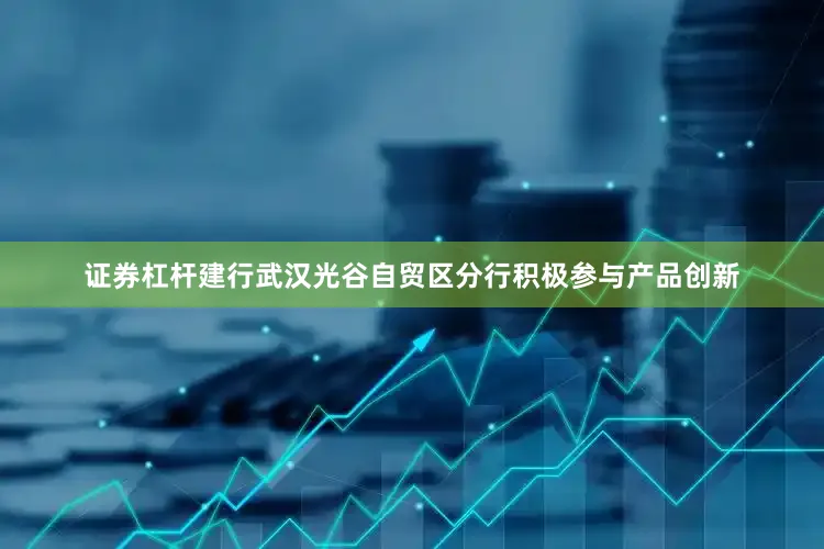 证券杠杆建行武汉光谷自贸区分行积极参与产品创新
