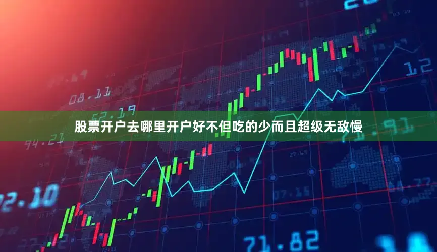 股票开户去哪里开户好不但吃的少而且超级无敌慢