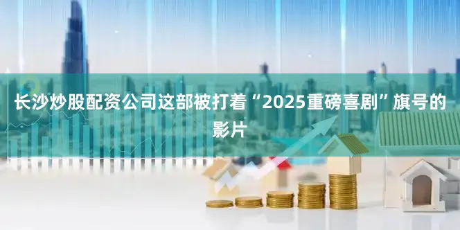 长沙炒股配资公司这部被打着“2025重磅喜剧”旗号的影片