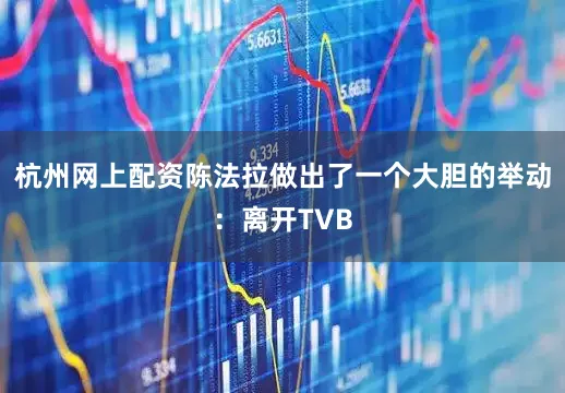 杭州网上配资陈法拉做出了一个大胆的举动：离开TVB