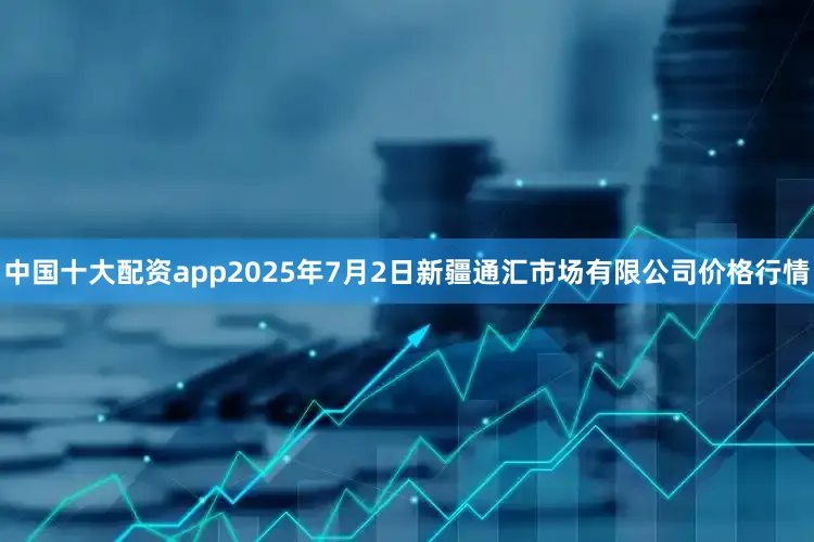 中国十大配资app2025年7月2日新疆通汇市场有限公司价格行情