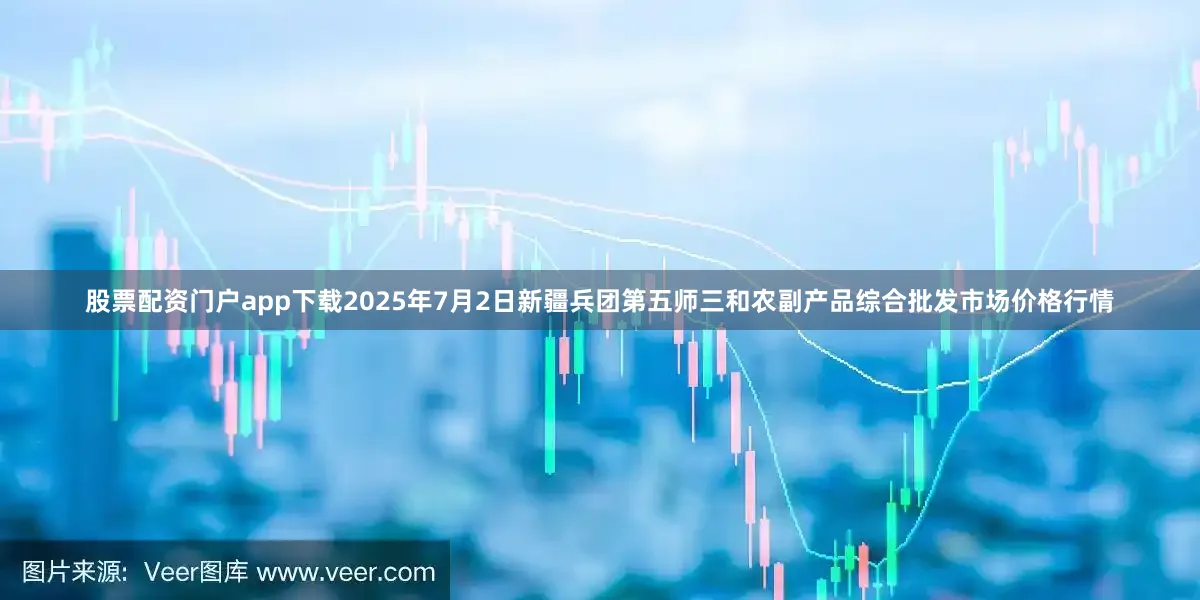 股票配资门户app下载2025年7月2日新疆兵团第五师三和农副产品综合批发市场价格行情