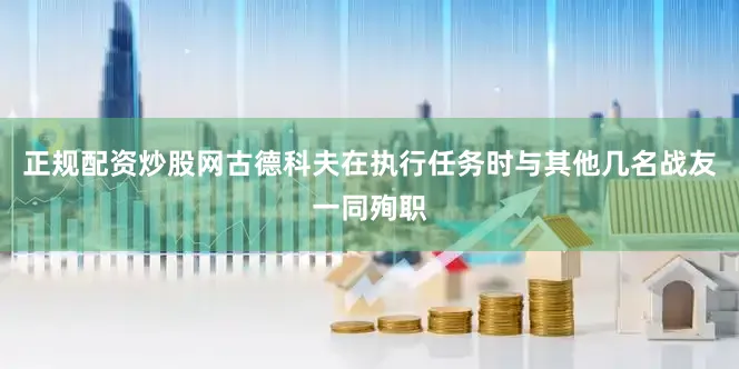 正规配资炒股网古德科夫在执行任务时与其他几名战友一同殉职