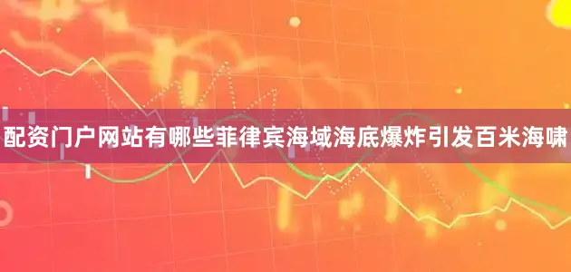 配资门户网站有哪些菲律宾海域海底爆炸引发百米海啸