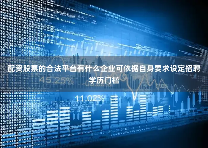 配资股票的合法平台有什么企业可依据自身要求设定招聘学历门槛