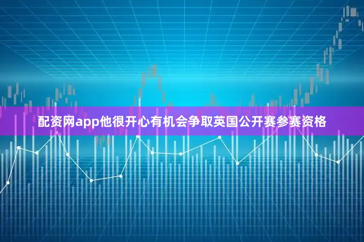 配资网app他很开心有机会争取英国公开赛参赛资格