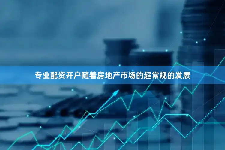 专业配资开户随着房地产市场的超常规的发展