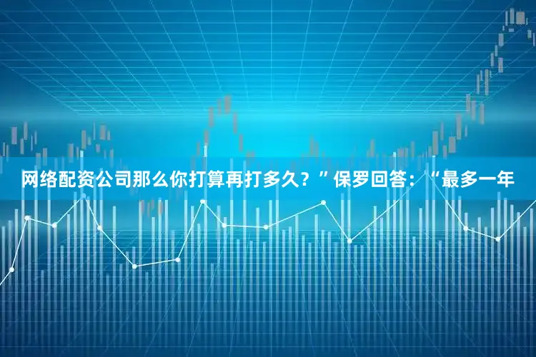 网络配资公司那么你打算再打多久？”保罗回答：“最多一年