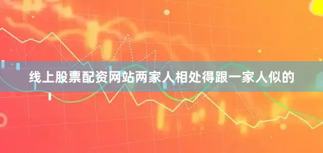 线上股票配资网站两家人相处得跟一家人似的