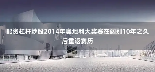 配资杠杆炒股2014年奥地利大奖赛在阔别10年之久后重返赛历