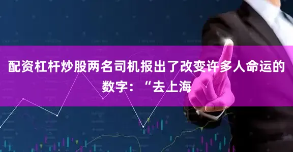配资杠杆炒股两名司机报出了改变许多人命运的数字：“去上海