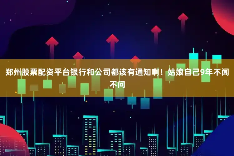 郑州股票配资平台银行和公司都该有通知啊！姑娘自己9年不闻不问