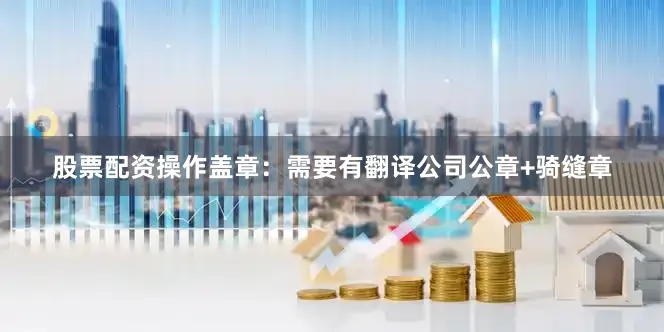 股票配资操作盖章：需要有翻译公司公章+骑缝章
