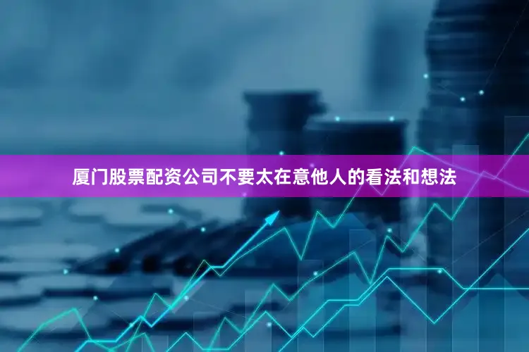 厦门股票配资公司不要太在意他人的看法和想法
