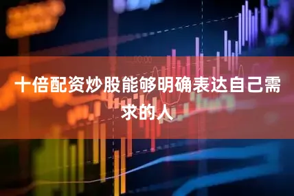 十倍配资炒股能够明确表达自己需求的人
