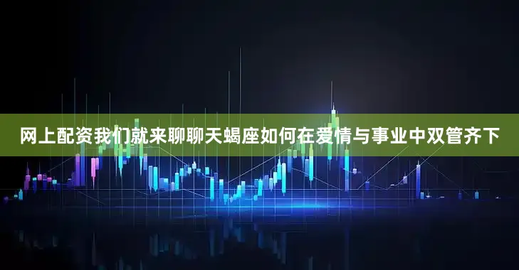网上配资我们就来聊聊天蝎座如何在爱情与事业中双管齐下