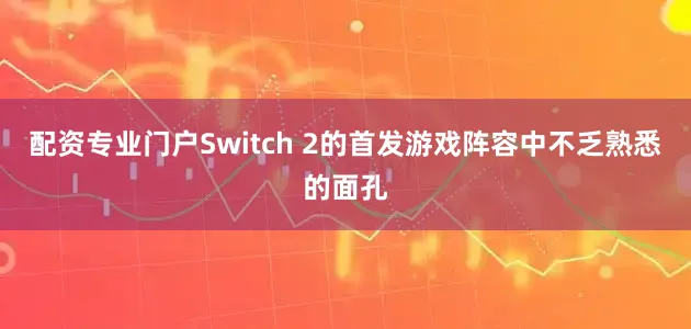 配资专业门户Switch 2的首发游戏阵容中不乏熟悉的面孔