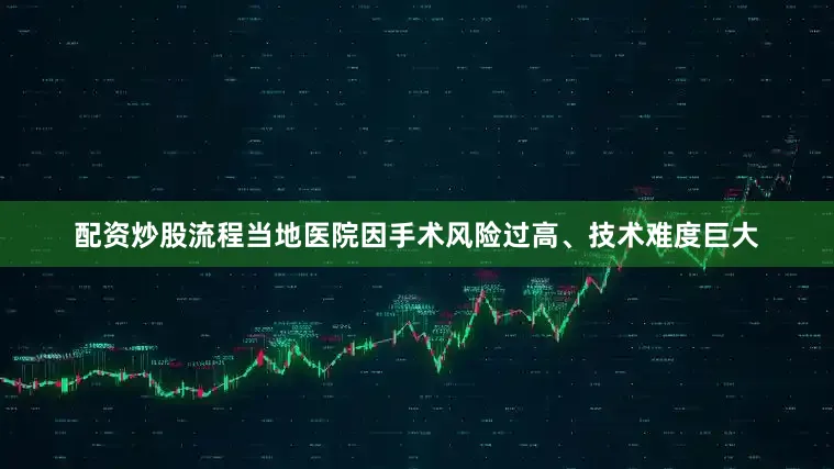 配资炒股流程当地医院因手术风险过高、技术难度巨大