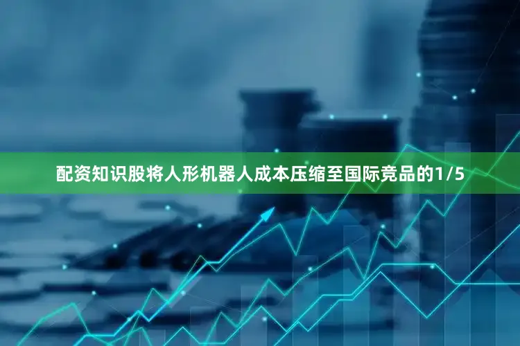 配资知识股将人形机器人成本压缩至国际竞品的1/5