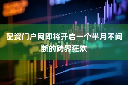 配资门户网即将开启一个半月不间断的跨界狂欢