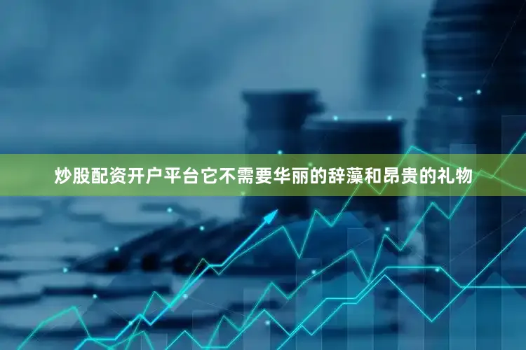 炒股配资开户平台它不需要华丽的辞藻和昂贵的礼物