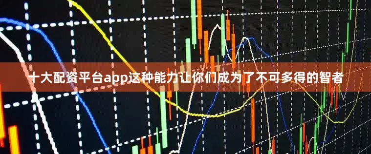 十大配资平台app这种能力让你们成为了不可多得的智者