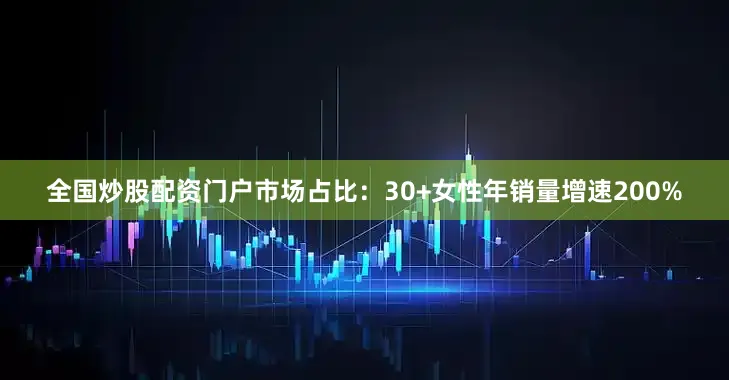 全国炒股配资门户市场占比：30+女性年销量增速200%