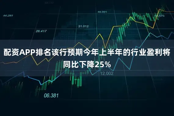配资APP排名该行预期今年上半年的行业盈利将同比下降25%