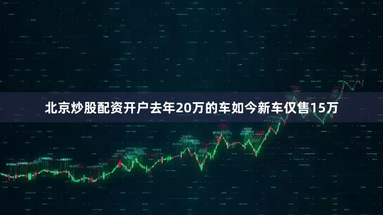 北京炒股配资开户去年20万的车如今新车仅售15万