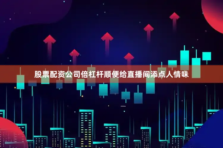 股票配资公司倍杠杆顺便给直播间添点人情味