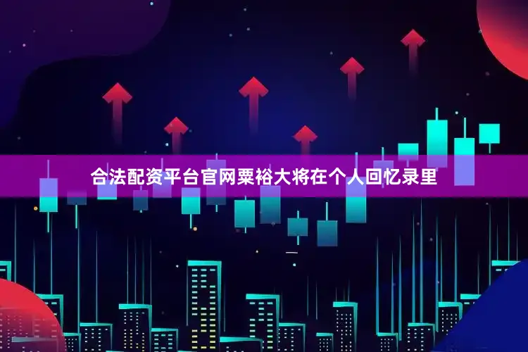 合法配资平台官网粟裕大将在个人回忆录里